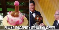  решил подарить лучшему другу