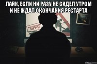 лайк, если ни разу не сидел утром и не ждал окончания рестарта 