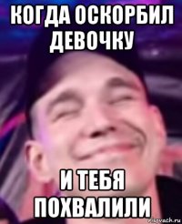 когда оскорбил девочку и тебя похвалили