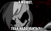 а может, тебя надо убить?