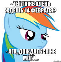 - ты тоже очень ждешь 14 февраля? - ага, дождаться не могу...