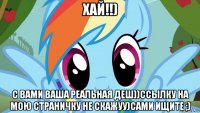 хай!!) с вами ваша реальная деш))ссылку на мою страничку не скажуу)сами ищите ;)