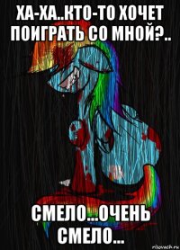 ха-ха..кто-то хочет поиграть со мной?.. смело...очень смело...