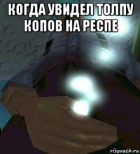 когда увидел толпу копов на респе 