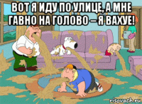 вот я иду по улице, а мне гавно на голово – я вахуе! 