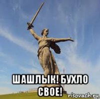  шашлык! бухло свое!