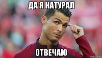 да я натурал отвечаю