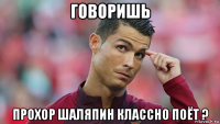 говоришь прохор шаляпин классно поёт ?