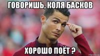 говоришь, коля басков хорошо поёт ?