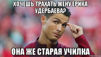 хочешь трахать жену ерика удербаева? она же старая училка
