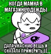 когда мамка в магазине одежды дала ужасную вещь и сказала примерить её