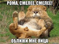 рома, смелее, смелее! оближи мне яица