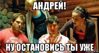 андрей! ну остановись ты уже