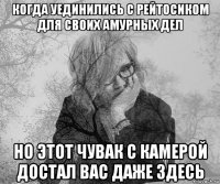 когда уединились с рейтосиком для своих амурных дел но этот чувак с камерой достал вас даже здесь