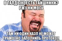 в талдыке есть гайшники? ржу ни могу там ни один казл не может грамотно заполнить протокол