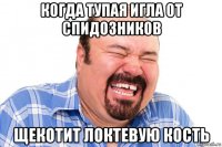 когда тупая игла от спидозников щекотит локтевую кость