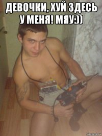 девочки, хуй здесь у меня! мяу:)) 