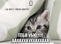 я тебя убю !!!! аахаххауххаххаха