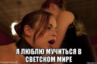  я люблю мучиться в светском мире