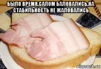 было время,салом баловались,на стабильность не жаловались 