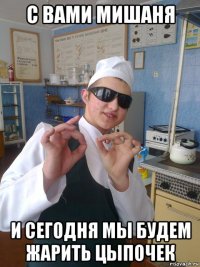 с вами мишаня и сегодня мы будем жарить цыпочек