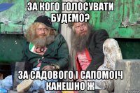 за кого голосувати будемо? за садового і сапомоіч канешно ж