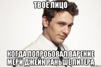 твоё лицо когда попробовал варение мери джейн раньше питера
