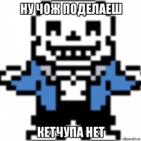 ну чож поделаеш кетчупа нет