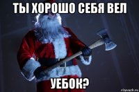ты хорошо себя вел уебок?