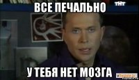 все печально у тебя нет мозга