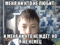 меня ни кто не любит, и меня ни кто не ждёт. но я же немец