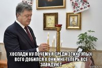  хоспади ну почему я среди этих тупых всго добился а они мне теперь все завидуют