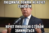людмила, пойми. не хочет секса он хочет любовью с тобой заниматься