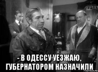 - в одессу уезжаю, губернатором назначили