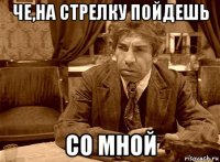 че,на стрелку пойдешь со мной
