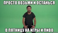 просто возьми и останься в пятницу на игры и пиво