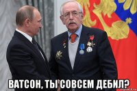  ватсон, ты совсем дебил?
