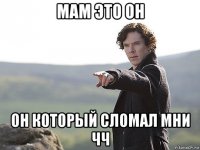 мам это он он который сломал мни чч