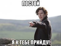 постой я к тебе прийду!