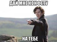 дай мне конфету ...на тебе