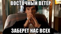 восточный ветер заберет нас всех