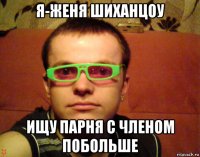 я-женя шиханцоу ищу парня с членом побольше