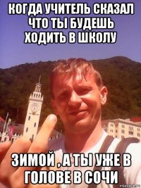 когда учитель сказал что ты будешь ходить в школу зимой , а ты уже в голове в сочи