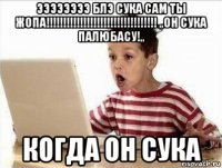 ээээээээ блэ сука сам ты жопа!!!!!!!!!!!!!!!!!!!!!!!!!!!!!!!!! ,,он сука палюбасу!,, когда он сука