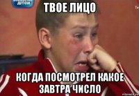 твое лицо когда посмотрел какое завтра число