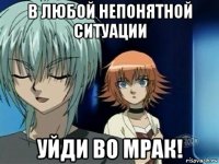 в любой непонятной ситуации уйди во мрак!