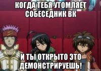 когда тебя утомляет собеседник вк и ты открыто это демонстрируешь!