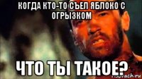 когда кто-то съел яблоко с огрызком что ты такое?