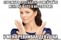 огромная просьба нп отмейчайте меня на фото в инстаграме у меня ревнивая девушка