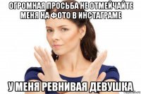 огромная просьба не отмейчайте меня на фото в инстаграме у меня ревнивая девушка